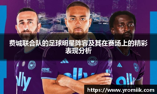 费城联合队的足球明星阵容及其在赛场上的精彩表现分析