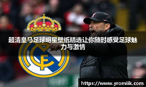 超清皇马足球明星壁纸精选让你随时感受足球魅力与激情