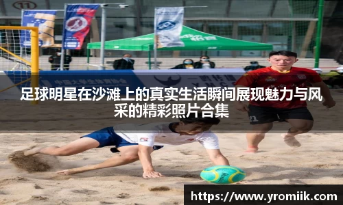 足球明星在沙滩上的真实生活瞬间展现魅力与风采的精彩照片合集