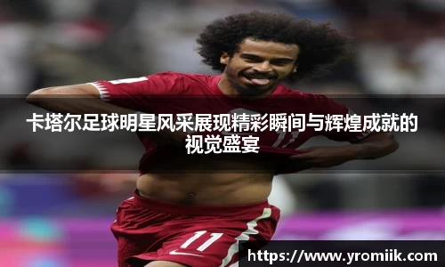 卡塔尔足球明星风采展现精彩瞬间与辉煌成就的视觉盛宴