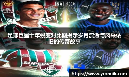 足球巨星十年蜕变对比图揭示岁月流逝与风采依旧的传奇故事